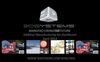 MANUFACTURINGTHEFUTURE
Additive Manufacturing for Healthcare
April 2014
WWW.3DSYSTEMS.COM NYSE:DDD
 