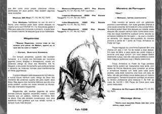 1d+109 
que têm como único prazer colecionar vítimas 
petrificadas em seus jardins. Mas existem algumas 
raras exceções. 
Medusa (20 Pts): F1, H3, R4, A2, PdF6 
Tiro Múltiplo: habilidosa no uso do arco e 
flecha, uma medusa pode fazer vários ataques no 
mesmo turno com FA=PdF+H + 1d. Ela precisa gastar 2 
PMs para cada alvo (incluindo o primeiro), e pode fazer 
um número máximo de ataques igual à sua Habilidade. 
Megalontes 
“Sapos Gigantes, minha mãe ja me 
avisou pra parar de Beber, agora eu vi 
que ela ta com a razão” 
— Cortez, Guerreiro Alcólatra 
Em tempos ancestrais, quando não existiam 
humanos e o mundo era dominada por monstros 
gigantes (como dragões e dinossauros), existiu um 
poderoso clérigo do Deus dos Monstros. Ele foi 
Megalon, e seu poder era tamanho que podia aumentar 
o tamanho de criaturas normais para transformá-las 
em feras gigantescas. 
O próprio Megalon está desaparecido há milênios, 
e nunca houve nenhum outro clérigo de Deus dos 
monstros tão poderoso quanto ele para repetir seus 
feitos. Mas alguns dos monstros titânicos que ele criou 
ainda existem, ocultos em locais remotos do Mundo. 
Eles são chamados megalontes. 
Megalontes são versões gigantes de certos 
animais comuns: lagartos, serpentes, insetos — todos 
maiores que um palácio, medindo em média 50m 
de altura. Eles são também monstruosos, com uma 
aparência mais grotesca que sua versão normal, e 
sempre muito mais ferozes. 
Besouro-Megalonte (271 Pts Escala 
“sugoi”): F2, H1, R3, A2, PdF1 (químico). 
Lagarto-Megalonte (550 Pts Escala 
“sugoi”): F3, H1, R4, A3, PdF0. 
Lobo-Megalonte (460 Pts Escala 
“sugoi”): F3, H1, R4, A2, PdF0. 
Sapo-Megalonte (330 Pts Escala 
“sugoi”): F1, H1, R4, A2, PdF0 
Monstro da Ferrugem 
“Opa!” 
— Baitazar, ladrão aventureiro 
Este monstro se parece com um gafanhoto 
enorme e avermelhado, com duas grandes antenas e 
uma cauda comprida, terminada em uma curiosa hélice. 
As antena podem fazer dois ataques por rodada; esses 
ataques não causam nenhum dano contra seres vivos, 
mas seu toque transforma qualquer arma, escudo ou 
armadura metálica em ferrugem — da qual o monstro 
se alimenta. Um ataque bem-sucedido do monstro 
provoca a perda de 1 ponto de Força, Armadura ou 
Poder de Fogo. 
Peças mágicas (ou uma Arma Especial) têm uma 
chance em seis (1 em 1d) de resistir a esse ataque. 
Em caso de falha, a peça perde seu poder mágico e 
torna-se uma peça comum. Um novo ataque destrói 
totalmente a peça. Isso não vale para artefatos e outros 
itens mágicos poderosos que o Mestre determinar. 
Força, Armadura ou Poder de Fogo perdidos 
dessa forma podem ser restaurados mais tarde, com 
testes da Perícia Mecânica para consertar as armas 
e armaduras lesadas (um teste para cada ponto 
perdido; cada teste consome uma hora; em caso de 
falha, não são permitidos novos testes para um mesmo 
personagem). Também é possível contratar um armeiro 
ou ferreiro profissional para restaurar F, Ae PdF, ao 
custo de 1dx100 + 500 Peças de Cobre para cada 
ponto restaurado. 
Monstro da Ferrugem (9 Pts): F0, H3, R3, 
A2, PdF0 
Morcego Atroz 
“Acho que aquelas Asas vão dar uma 
ótima capa nova” 
 
