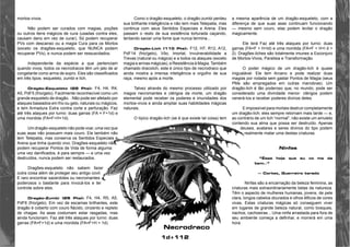 1d+112 
mortos-vivos. 
Não podem ser curados com magias, poções 
ou outros itens mágicos de cura (usadas contra eles, 
causam dano em vez de curar). Só podem recuperar 
PVs com descanso ou a magia Cura para os Mortos 
(exceto os dragões-esqueleto, que NUNCA podem 
recuperar PVs), e nunca podem ser ressuscitados. 
Independente da espécie a que pertenciam 
quando vivos, todos os necrodracos têm um jato de ar 
congelante como arma de sopro. Eles são classificados 
em três tipos: esqueleto, zumbi e lich. 
Dragão-Esqueleto (22 Pts): F4, H4, R4, 
A5, PdF5 (frio/gelo). Facilmente reconhecível como um 
grande esqueleto de dragão. . Não pode ser afetado por 
ataques baseados em frio ou gelo, naturais ou mágicos, 
e tem Armadura Extra contra corte e perfuração. Faz 
até três ataques por turno: duas garras (FA = F+1d) e 
uma mordida (FA=F+H+1d). 
Um dragão-esqueleto não pode voar, uma vez que 
suas asas não possuem mais couro. Ele também não 
tem Telepatia, mas conserva os Sentidos Especiais e 
Arena que tinha quando vivo. Dragões-esqueleto não 
podem recuperar Pontos de Vida de forma alguma: 
uma vez danificados, é para sempre — e uma vez 
destruídos, nunca podem ser restaurados. 
Dragões-esqueleto não sabem fazer 
outra coisa além de proteger seu antigo covil. 
E raro encontrar sacerdotes ou necromantes 
poderosos o bastante para invocá-los e ter 
controle sobre eles. 
Dragão-Zumbi (25 Pts): F4, H4, R5, A5, 
PdF6 (frio/gelo). Em vez de escamas brilhantes, este 
dragão é coberto com couro flácido, cinzento e repleto 
de chagas. As asas costumam estar rasgadas, mas 
ainda funcionam. Faz até três ataques por turno: duas 
garras (FA=F+1d) e uma mordida (FA=F+H + 1d). 
Como o dragão-esqueleto, o dragão-zumbi perdeu 
sua brilhante inteligência e não tem mais Telepatia, mas 
continua com seus Sentidos Especiais e Arena. Eles 
passam o resto de sua existência torturada caçando, 
tentando saciar uma fome que nunca termina... 
Dragão-Lich (110 Pts): F12, H7, R12, A12, 
PdF14 (frio/gelo), Vôo, Imortal, Invulnerabilidade a 
Trevas (natural ou mágica) e a todos os ataques (exceto 
magia e armas mágicas), e Resistência à Magia. Também 
chamado dracolich, este é único tipo de necrodraco que 
ainda mostra a imensa inteligência e orgulho de sua 
raça, mesmo após a morte. 
Talvez através do mesmo processo utilizado por 
magos necromantes e clérigos da morte, um dragão 
elemental pode receber os poderes e imunidades dos 
mortos-vivos e ainda ampliar suas habilidades mágicas 
naturais. 
O típico dragão-lich (se é que existe tal coisa) tem 
a mesma aparência de um dragão-esqueleto, com a 
diferença de que suas asas continuam funcionando 
— mesmo sem couro, elas podem levitar o dragão 
magicamente. 
Ele terá Faz até três ataques por turno: duas 
garras (FA=F + H+ld) e uma mordida (FA=F + H+l d + 
2). Dragões-liches são totalmente imunes a Esconjuro 
de Mortos-Vivos, Paralisia e Transformação. 
O poder mágico de um dragão-lich é quase 
inigualável. Ele tem Arcano e pode realizar duas 
magias por rodada sem gastar Pontos de Magia (seus 
PMs são empregados em outras manobras). Um 
dragão-lich é tão poderoso que, no mundo, pode ser 
considerado uma divindade menor: clérigos podem 
venerá-los e receber poderes divinos deles. 
E impossível para mortais destruir completamente 
um dragão-lich; eles sempre retornam mais tarde — e, 
ao contrário de um lich “normal”, não existe um amuleto 
contendo sua alma que possa ser destruído. Apenas 
deuses, avatares e seres divinos do tipo podem 
realmente matar uma destas criaturas. 
Ninfas 
“Éeee hoje que eu vo me da 
bem..” 
— Cortez, Guerreiro tarado 
Ninfas são a encarnação da beleza feminina, as 
criaturas mais extraordinariamente belas da natureza. 
Têm o aspecto de mulheres humanas, jovens, de pele 
clara, longos cabelos dourados e olhos élficos de cores 
vivas. Estas criaturas mágicas só conseguem viver 
em lugares de grande beleza natural, como bosques, 
riachos, cachoeiras... Uma ninfa arrastada para fora de 
seu ambiente começa a definhar, e morrerá em uma 
hora. 
Necrodraco 
 