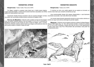 1d+141 
MONSTRO ATROZ 
Exigências: Youkai, inculto, Fúria, ser um NPC 
Por Magia, mutação ou qualquer coisa insana que o mestre possa imaginar, 
surgem essas atrocidades, o mostro se torna ainda mais forte e assustador com chifres 
saltando de várias partes do seu corpo. 
Geralmente Versões Atrozes acontecem mais em animais selvagens normais, 
mas podem ser encontrados versões atrozes inclusives de Dragões e afins.... 
Forma de Batalha: O Monstro sofre os efeitos normais da desvantagem 
Fúria. No entanto, enquanto esta em Fúria, ele recebe F+2, A+2 e R+1 (o aumento em 
Resistência aumenta os seus Pontos de vida e Pontos de Magia, como o normal). 
Nessa fúria o Monstro continua lutando mesmo que chegue a zero pontos de vida e só 
para quando receber um Morte no teste de morte. 
MONSTRO GIGANTE 
Exigências: Youkai, ser um NPC 
O indivíduo se torna uma versão gigante da sua espécie se tornando um 
monstro muito maior que o tamanho normal da sua raça. 
Uma monstruosidade dessas não passara despercebida, e será facilmente 
encontrado se prourado, mas muito difícil de ser derrotado. 
Um monstro desse tamanho geralmente precisa de muita comida e delimita um 
território de caça muito extenso abrandgendo grandes regiões. 
Gigante: O Monstro se torna gigante sofrendo os efeitos da Magia Megalon 
(Manual 3D&T Alpha Pag. 1d+ 102), com aumento de 200 %, (recebe um aumento 
de F+4, R+4 e PdF+4 (Quando o monstro tiver valor em PdF) e o seu deslocamento 
é quatro vezes maior), seus PVs e PMs também são aumentados. Esse poder fica 
constantemente ativo. 
 