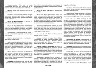 1d+27 
Transformação: Pode usar a magia 
Transformação em Outro para parecer um ser do 
tamanho de um ser humano(Aparência inofensiva) 
Mímica: Pode imitar qualquer som do seu 
habitat natural. 
Combate: As bruxas verdes preferem atacar de 
esconderijos, geralmente após distrais o inimigo. Elas 
utilizam sua infravisão como vantagem para atacar 
durante noites sem lua. 
Bruxa do Mar (15 Pts): F3, H1, R3, A2, 
PdF1, Anfíbio, Resistência à Magia. 
Bruxa do Mar: Essa criatura se parece com 
uma mulher velha. Sua pele é viscosa e amarelada, 
coberta por verrugas e sulcos gosmentos. Seus cabelos 
longos e imundos lembram algas marinhas podres. 
Provavelmente a mais desprezível das bruxas, a 
bruxa do mar é encontrada perto do oceano ou lagos 
muito grandes. 
Elas têm aproximadamente a mesma altura e 
peso de uma mulher comum. 
Aparência Horripilante: A aparência de uma 
Bruxa do mar é tão horipilante que qualquer criatura 
exceto outras Bruxas deve ser bem-sucedida em um 
teste de R na sua presença ou perde 1 Ponto de Força 
temporário. Quem tiver sucesso num teste de R não é 
afetado por 24 horas. 
Olhar Maligno: Três vezes por dia a Bruxa 
pode direcionar o seu olhar para uma criatura num raio 
de 9 metros. O alvo deve ser bam sucedido em um 
teste de R ou adquiirá alguma desvantagem insanidade 
durante 3 dias. A sanidade pode ser restaurada pela 
magia Cura de Maldição. 
Combate: As bruxas do mar não são sutis 
e preferem uma aproximação direta em combate. 
Elas preferem se esconder até que sejam capazes de 
afetar a maior quantidade de inimigos possível com sua 
aparência horrível. 
Bruxa da Noite (14 Pts): F4 (Mordida), H2, 
R3, A3, PdF1, 
Bruxa da Noite: Esta criatura parece uma 
mulher incrivelmente feia. Sua pele tem a coloração 
violeta azulada de um hematoma e está coberta de 
verrugas, bolhas e chagas abertas. Ela possui tufos 
de cabelos pretos como carvão e dentes serrilhados e 
amarelas. Seus olhos queimam como brasas emanando 
um estranho brilho leve e avermelhado. 
Impiedosas e extremamente malignas, as bruxas 
da noite são criaturas do plano inferior, constantemente 
ávidas pela carne e a alma de homens e mulheres 
inocentes. Elas têm aproximadamente a mesma altura 
e peso de uma mulher comum. 
As bruxas da noite falam os idiomas abissal, 
celestial, comum e infernal. 
Magias: Conhece as magias Ataque Mágico, 
Cancelamento de Magia, Detecção de Magia, Força 
Mágica, Pequenos Desejos, Proteção Mágica, 
sono,Transformação em Outro e pode conjurá-las 
mesmo se não tiver os Pré-requisitos. 
Doença Febrre demoníaca: ao fazer um 
ataque de Mordida (FA=F+H+1d), se a Bruxa da Noite 
vence a FD da vítima, esta não sofre dano, mas deve ser 
bem-sucedida em um teste de R ou a cada dia depois da 
incubação deve repetir um teste de R ou perde um ponto 
de R temporário. A Resistência só pode ser restaurada 
pela magia Cura de Maldição. 
Assombrar Sonhos: Com a sua pedra do 
coração a Bruxa pode assumir uma forma etérea e 
assombrar indivíduos durante a noite, fazendo-os ao 
acordar a fazer um teste de R ou perdem um ponto de 
R temporário. A Resistência só pode ser restaurada pela 
magia Cura de Maldição. 
Combate: As bruxas da noite atacam criaturas 
boas sempre que as encontram, caso a probabilidade 
de sucesso sejam favoráveis. 
Essas criaturas rasgam armaduras e carne com 
seus dentes mortíferos. Elas gostam de usar a magia 
sono e depois estrangular suas vítimas adormecidas. 
Pedra-Coração: Todas as bruxas da noite 
carregam um periapto conhecido como pedra-coração, 
que instantaneamente cura qualquer doença contraída 
pelo proprietário. Além disso, uma pedra-coração 
fornece a resistência do usuário em +1. Uma bruxa 
da noite que perder este medalhão não poderá mais 
utilizar sua forma etérea até que consiga fabricar outro 
(o que exige um mês). Outras criaturas, além da bruxa, 
podem se beneficiar dos poderes da pedra-coração, 
mas o periapto se despedaça após dez ativações 
(qualquer doença curada ou teste de resistência 
afetado contam como uma ativação) e não concede a 
habilidade de forma etérea ao usuário – exceto para 
outras bruxas noturnas. 
Convenção de Bruxas: Ocasionalmente, um 
trio de bruxas se junta e forma uma convenção. Quase 
sempre, esse trio maquiavélico inclui uma bruxa de 
cada tipo, mas isso não é uma exigência inflexível. 
Combate: As bruxas de uma convenção utilizam 
trapaças e suas habilidades mágicas complementares 
durante o combate. 
Existem 80% de chance de uma convenção de 
bruxas ser protegida por 1 a 8 ogros e 1 a 4 gigantes 
malignos que obedecem às suas ordens. Em geral, 
eles estarão disfarçados com a magia véu em formas 
menos hostis e serão enviados como espiões. Esses 
lacaios muitas vezes (60% de chance) carregam 
pedras mágicas conhecidas como “olho de bruxa”. 
Olho de Bruxa: Um olho de bruxa é uma 
 