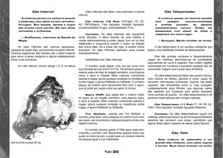 1d+30 
Cão Infernal 
A criatura parece um cachorro grande 
e poderoso, com pêlos curtos vermelho-ferrugem. 
Sua feições, dentes e língua 
são pretos como carvão. Ele tem olhos 
vermelhos e brilhantes. 
— Graffiacane, instrutos da Escola de 
Magia 
Os cães infernais são caninos agressivos, 
capazes de exalar fogo, provenientes do plano infernal. 
Diversos espécimes são trazidos até o plano material 
para servir a seres malignos e alguns estabeleceram 
tribos muito primitivas. 
Um cão infernal comum atinge 1,3 m na altura 
dos ombros e pesa 60 kg. 
Cães infernais não falam, mas entendem o idioma 
infernal. 
Cão Infernal (15 Pts): F2(Fogo), H2, R2, 
A2, PdF4(Sopro), Faro Aguçado, Audição Aguçada, 
invulnerabilidade (Fogo), Vulnerabilidade (Frio) 
Combate: Os cães infernais são caçadores 
muito eficazes. A tática favorita de uma matilha é 
rondar silenciosamente a presa, atacar com um ou dois 
integrantes e empurrá-la usando o sopro na direção 
dos outros cães. Se a presa não fugir, a matilha inteira 
avançará. Os cães infernais rastreiam suas presas 
incansavelmente. 
Habilidades dos Cães Infernais. 
O monstro pode atacar uma vez por turno com 
sua mordida terrível (FA=F+H+1d). Ele também possui o 
mesmo sopro de fogo do dragão vermelho: uma Esquiva 
reduz o dano à metade, afeta criaturas vulneráveis 
apenas a magia, ignora qualquer proteção ou resistência 
contra magia, e ignora Reflexão ou Deflexão. O primeiro 
ataque do mastim será tipicamente feito com o sopro, 
que só pode ser usado outra vez após 1d turnos. 
Sopro (PdF): Sua rajada tem o mesmo efeito 
do sopro de um dragão vermelho: uma esquiva reduz 
o dano à metade, afeta criaturas vulneráveis apenas a 
magia, ignora qualquer proteção ou resistência contra 
magia, e ignora Reflexão ou Deflexão. 
Tiro Múltiplo: usando seu Tiro Múltiplo, o 
monstro pode fazer vários ataques no mesmo turno com 
seu sopro; ele movimenta a cabeça enquanto emite uma 
rajada contínua. 
O monstro precisa gastar 2 PMs para cada alvo, 
incluindo o primeiro (ele tipicamente gastará todos que 
puder no início da luta), e pode fazer um número máximo 
de ataques igual à sua Habilidade. 
Cão Teleportador 
A criatura parece um enorme canídeo 
com pelagem marrom-amarelada 
e orelhas grandes, de aspecto 
completamente comum. Então, ele 
desaparece num piscar de olhos e 
reaparece em outro lugar. 
— Burquem, Bardo contdor de lorota 
O cão teleportador é um canídeo inteligente que 
possui uma habilidade limitada de teletransporte. 
Eles são animais sociáveis e freqüentemente 
viajam em matilhas. Alimentam-se de quantidades 
equivalentes de carne e vegetais. Eles evitam regiões 
colonizadas por humanos e expulsam qualquer tipo de 
humanóide maligno que invada seus territórios. 
Os cães teleportadores falam seu próprio idioma, 
uma mistura de latidos, ganidos e uivos, capaz de 
transmitir informações complexas. Quando não estão 
caçando, são brincalhões entre si, mas protegem 
cuidadosamente seus filhotes, que algumas vezes 
são raptados por invasores para serem treinados 
como animais de guarda . Os cães teleportadores e as 
panteras deslocadoras são inimigos naturais. 
Cão Teleportador (11 Pts): F1, H4, R2, A2, 
PdF0, Faro Aguçado, Audição Aguçada,Teleporte. 
Combate: Os cães teleportadores caçam em 
matilhas, teletransportando-se de forma aparentemente 
aleatória até cercarem sua presa, permitindo que 
alguns deles sejam capazes de atacar pelos flancos. 
Cão Yeth 
Esta criatura se assemelha a um 
grande lobo cinzento, com pêlos negros 
e turvos. Seus olhos emanam um brilho 
 