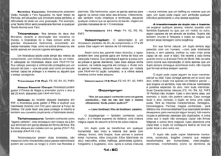 1d+60 
Sentidos Especiais: tiranossauros possuem 
Visão, Audição e Faro Aguçados. Ao fazer testes de 
Perícias, em situações que envolvem estes sentidos, a 
dificuldade do teste cai uma graduação. Por exemplo, 
uma Tarefa Difícil será considerada Normal, e qualquer 
Tarefa Normal será Fácil. 
Triceratops: Nos tempos do deus dos 
Monstros, durante a dominação dos monstros no 
mundo, o triceratops foi o mais comum entre os 
grandes dinossauros herbívoros, encontrado em 
vastas manadas. Hoje, como os outros dinosauros, ele 
existe apenas em poucos lugares selvagens. 
Um triceratops adulto pode atingir dez metros de 
comprimento, com chifres medindo mais de um metro. 
A cabeçada do triceratops ataca com FA=F+H+1d. 
Sua cabeça, pescoço e ombros são protegidos por um 
escudo de osso — que ele pode usar como um escudo 
normal, capaz de proteger a si mesmo ou alguém que 
o esteja cavalgando. 
Triceratops (16 Pts): F5, H2, R4, A3, PdF0 
Ataque Especial (Carga): triceratops podem 
gastar 3 Pontos de Magia e arremeter contra o alvo a 
até 20 km/h, atacando com FA=F+H+1d+2. 
Deflexão: ao receber ataques baseados em 
PdF, o triceratops pode gastar 2 PMs e duplicar sua 
Habilidade (ficando com H4) para calcular a Força de 
Defesa. Ele pode fazer isso para proteger si mesmo e 
também seu cavaleiro (duplicando a Habilidade deste). 
Terizinossauro: Também conhecido como 
“lagarto ceifador”, este dinossauro tem braços de 2,5m 
que terminam em garras afiadas em forma de foice. Ele 
faz dois ataques por rodada com as garras (FA=F+1d) 
e mordida (FA=F+H +1d). 
Terizinossauros pesam duas toneladas, são 
massivos como rinocerontes (seus passos estrondosos 
podem ser ouvidos ao longe) e vivem nas florestas e 
planícies. São herbívoros: usam as garras apenas para 
agarrar os ramos mais altos das árvores. Infelizmente, 
são também muito irritadiços e territoriais, atacando 
qualquer criatura que se aproxime do bando. Viajam em 
grandes manadas de 4d + 5 indivíduos. 
Terizinossauro (11 Pts): F4, H2, R5, A0, 
PdF0 
Velocirraptor: O velocirraptor é um 
dinossauro predador de 2m de comprimento e 17 a 20 
quilos. Eles caçam em bandos de 1d indivíduos. 
Assim como seu parente maior dinonico, o raptor 
também tem uma grande garra em forma de foice em 
cada pata traseira. Sua estratégia é agarrar a presa com 
as presas e garras dianteiras, caso esse ataque tenha 
sucesso, na rodada seguinte ele começa a chutar com 
as garras traseiras, atacando duas vezes por rodada 
com FA=F+H+1d (ação completa), e a vítima estará 
Indefesa contra estes ataques. 
Velocirraptor (16 Pts): F2, H3, R1, A0, PdF0 
Doppelganger 
“Sim, sei que papai é conhecido como um grande 
aventureiro... mas ele não tem sido o mesmo 
ultimamente. Vocês podem ajudá-lo?” 
— Liana Goldheart, filha de Goldheart, paladino 
O doppleganger — também conhecido como 
duplo— é o mestre supremo do disfarce, uma criatura 
mágica capaz de assumir a forma de outra criatura. 
Um duplo pode se transformar em qualquer 
humanóide. Isso inclui a maioria dos seres com 
cabeça, tronco, dois braços, duas pernas e postura 
ereta: humanos, elfos (incluindo Elfos Marinhose do 
céu), meio-elfos, anões, halflings, goblinóides (goblins, 
hobgoblins e bugbears), orcs, ogres e outras criaturas 
—nunca menores que um halfling ou maiores que um 
ogre. Um duplo pode copiar com perfeição qualquer 
indivíduo pertencente a uma destas espécies. 
A transformação do duplo não é ilusória: 
vai enganar qualquer pessoa, mesmo aquelas com 
Sentidos Especiais ou que, por um motivo ou outro, 
sejam capazes de ver através de ilusões. Duplos são 
também imunes à Telepatia e todas as magias que 
tenham essa Vantagem como exigência. 
Em sua forma natural, um duplo lembra algo 
parecido com um humano —com pele totalmente 
branca, e sem cabelos, orelhas ou rosto (mas ainda 
capaz de ver, ouvir e falar). Ele reverte a esta forma 
quando morre ou é levado Perto da Morte. Não se sabe 
como ocorre sua reprodução; é certo apenas que um 
duplo sempre consegue reconhecer outro, não importa 
que formas ambos estejam usando. 
O duplo pode copiar alguém de duas maneiras: 
parcial ou total. Caso consiga apenas ver (e ouvir) seu 
alvo, então o duplo cria apenas um disfarce parcial — 
que engana os sentidos, mas não imita as habilidades 
e poderes especiais do alvo, nem suas memórias. 
Suas Características básicas (F3, H4, R4, A2, PdF3 
16 Pontos) não mudam. Caso o alvo tenha asas, por 
exemplo, o duplo não poderá usá-las. Caso consiga 
tocar o alvo, contudo, o duplo se torna uma cópia 
exata. Terá as mesmas Características, Vantagens, 
Desvantagens, Perícias, magias conhecidas... será 
idêntico nos mínimos detalhes! Sua insanidade também 
desaparece (pelo menos por algum tempo). Até mesmo 
roupas e pertences pessoais são duplicados. A única 
coisa que o duplo não consegue copiar são Armas 
Mágicas e outros itens mágicos. Caso abandone uma 
cópia total, o duplo só conseguirá fazê-la de novo se 
puder tocar o alvo outra vez. 
O duplo não pode copiar totalmente mortos-vivos, 
construtos, dragões (mesmo que estejam 
transformados em humanóides), meio-dragões, 
elementais, invertebrados (como os demônios da 
 