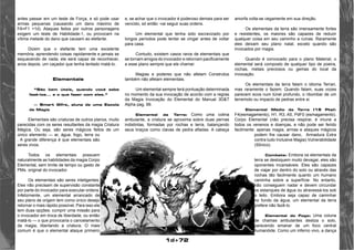 1d+72 
antes passar em um teste de Força, e só pode usar 
armas pequenas (causando um dano máximo de 
FA=F1 +1d). Ataques feitos por outros personagens 
exigem um teste de Habilidade-1, ou provocam na 
vítima metade do dano que causam ao elefante. 
Dizem que o elefante tem uma excelente 
memória, aprendendo coisas rapidamente e jamais se 
esquecendo de nada; ele será capaz de reconhecer, 
anos depois, urn caçador que tenha tentado matá-lo. 
Elementais 
“São bem úteis, quando você sabe 
fazê-los... e o que fazer com eles.” 
— Smart Gifre, aluna de uma Escola 
de Magia 
Elementais são criaturas de outros planos, muito 
parecidas com os seres resultantes da magia Criatura 
Mágica. Ou seja, são seres mágicos feitos de um 
único elemento — ar, água, fogo, terra ou 
. A grande diferença é que elementais são 
seres vivos. 
Todos os elementais possuem 
naturalmente as habilidades da magia Corpo 
Elemental, sem limite de tempo ou gasto de 
PMs. original do invocador. 
Os elementais são seres inteligentes. 
Eles não precisam de supervisão constante 
por parte do invocador para executar ordens. 
Infelizmente, um elemental arrancado de 
seu plano de origem tem como único desejo 
retornar o mais rápido possível. Para isso ele 
tem duas opções: cumprir uma missão para 
o invocador em troca de liberdade, ou então 
matá-lo — o que provocaria o cancelamento 
da magia, libertando a criatura. O mais 
comum é que o elemental ataque primeiro 
e, se achar que o invocador é poderoso demais para ser 
vencido, só então -vai seguir suas ordens. 
Um elemental que tenha sido escravizado por 
longos períodos pode tentar se vingar antes de voltar 
para casa. 
Contudo, existem casos raros de elementais que 
se tornam amigos do invocador e retornam pacificamente 
a esse plano sempre que ele chamar. 
Magias e poderes que não afetam Construtos 
também não afetam elementais. 
Um elemental sempre terá pontuação determinada 
no momento da sua invocação de acordo com a regras 
da Magia Invocação do Elemental do Manual 3D&T 
Alpha pag. 99. 
Elemental da Terra: Como uma colina 
ambulante, a criatura se aproxima sobre duas pernas 
indistintas, formadas por rochas e terra, balançando 
seus braços como clavas de pedra afiadas. A cabeça 
amorfa volta-se cegamente em sua direção. 
Os elementais da terra são imensamente fortes 
e resistentes, os maiores são capazes de reduzir 
qualquer coisa em seu caminho a ruínas. Raramente 
eles deixam seu plano natal, exceto quando são 
invocados por magia. 
Quando é convocado para o plano Material, o 
elemental será composto de qualquer tipo de poeira, 
rochas, metais preciosos ou gemas do local da 
invocação. 
Os elementais da terra falam o idioma Terran, 
mas raramente o fazem. Quando falam, suas vozes 
parecem ecos num túnel profundo, o ribombar de um 
terremoto ou impacto de pedras entre si. 
Elemental Médio da Terra (15 Pts): 
F4(esmagamento), H1, R3, A5, PdF0 (esmagamento). 
Corpo Elemental (não precisa respirar, é imune a 
todos os venenos e doenças, e não pode ser ferido 
facilmente: apenas magia, armas e ataques mágicos 
podem lhe causar dano, Armadura Extra 
contra tudo Inclusive Magia).Vulnerabilidade 
(Sônico). 
Combate: Embora os elementais da 
terra se desloquem muito devagar, eles são 
oponentes incansáveis. Eles são capazes 
de viajar por dentro do solo ou através das 
rochas tão facilmente quanto um humano 
caminha sobre a superfície. No entanto, 
não conseguem nadar e devem circundar 
os estanques de água ou atravessá-los sob 
o leito. Embora seja capaz de caminhar 
no fundo da água, um elemental da terra 
prefere não fazê-lo. 
Elemental do Fogo: Uma coluna 
de chamas ambulantes desliza o solo, 
parecendo emanar de um foco central 
humanóide. Como um inferno vivo, a dança 
 
