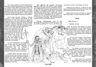 1d+75 
Ao contrário dos elfos sem pátria espalhados em 
terra firme, os Elfos Marinhosvivem em comunidades 
— ou mesmo reinos. Sabem lutar quando preciso, mas 
são pacíficos, vivendo em harmonia com a natureza. 
Os golfinhos são seus maiores amigos, e as únicas 
criaturas em quem realmente confiam. Odeiam selakos 
(como são chamados os tubarões do mundo), caçando 
e matando esses predadores assim que os encontram. 
Como armas favoritas, preferem o tridente, 
o arpão e a rede. Algumas comunidades de Elfos 
Marinhostêm um tabu muito rigoroso a respeito de 
mulheres e armas: uma elfa é responsável apenas pela 
colheita de vegetais ou pequenos animais, fabricação 
de roupas e utensílios, preparação de comida e outras 
atividades domésticas. Elas são proibidas de caçar, 
pescar ou lutar. Não é permitido a elas assistir 
os treinos de combate dos elfos. Não 
podem nem mesmo tocar em armas 
— uma arma tocada por uma elfa 
será imediatamente destruída, pois 
acredita-se que se tornou uma 
arma maldita. Essa crença é tão 
forte que, se um elfo-do-mar usa 
uma arma que acredite ter sido 
tocada por uma mulher, ele sofre 
penalização de Habilidade -1. 
Os Elfos Marinhostêm tecnologia 
muito primitiva. Eles não podem acender 
fogo e nem forjar metais, elementos 
indispensáveis para uma civilização 
avançada. Fabricam suas armas e 
ferramentas com pedra, coral e madrepérola 
(material extraído da concha de moluscos). 
Também sabem aproveitar partes de 
animais marinhos: usam conchas e cascos de 
tartaruga como escudos, e garras de crustáceos 
gigantes para fazer machados, espadas e 
lanças. Embora reclusos, eles também podem 
negociar armas e ferramentas metálicas com 
habitantes da superfície. 
Elfo Marinho (O pontos): personagens 
jogadores podem ser Elfos Marinhos. Esta Vantagem 
Única segue as regras normais para Anfíbios vistas no 
Manual 3D&T Alfa. Ela oferece a capacidade de se mover 
na água com velocidade normal; Radar (de Sentidos 
Especiais), mas apenas embaixo d’água; até 1 dia por 
ponto de Resistência fora d’água, então começa a perder 
1 ponto de Força e Resistência por dia; recebe H+1 
(ficando com H 1) para fugas e perseguições na água; 
e Vulnerabilidade (calor/fogo). Elfos Marinhostambém 
possuem uma Forma Alternativa própria. 
Formas Alternativas: todos os Elfos 
Marinhospodem se transformar em lontras (F0, H2, R0, 
A0, PdF0) ou golfinhos (F1, H3, R1, A0, PdF0), sem 
custo extra em pontos. Caso deseje uma Forma 
Alternativa mais poderosa, um elfo-do-mar pode 
comprar esta Vantagem por 2 pontos em vez de 4, mas 
válida apenas para uma criatura marinha. 
Nesta forma ele ainda sofre efeito de todas as 
suas Desvantagens, incluindo fraquezas de Anfíbio. 
Ente 
“Meu senhor...” 
— Adrielle, druida 
Entre as árvores mais antigas do mundo, 
algumas conseguiram acumular tanta sabedoria 
que transcenderam os limites entre o vegetal 
e o animal. Esses seres especiais podem se 
transformar em humanos ou elfos, capazes de 
andar e falar — mas ainda tão fortes e resistentes 
quanto uma árvore. 
Em sua forma humana, entes parecem 
pessoas maduras e sábias, muitas vezes 
confundidas com druidas. A forma humana não 
pode ser usada durante o dia — nesse período a 
árvore precisa realizar fotossíntese. É também 
difícil para ele ficar distante de sua floresta por 
muito tempo. 
Na verdade, é comum para um ente 
permanecer na forma de árvore durante 
anos, usando as pernas apenas quando 
realmente necessário. Mesmo como 
árvore eles -podem se comunicar, 
por telepatia, com qualquer criatura 
presente em sua floresta. 
Entes atuam como protetores 
das florestas que habitam. Eles nunca 
podem mentir. Em combate, podem 
 