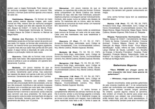 1d+83 
podem usar a magia Dominação Total mesmo sem 
ter nenhuma vantagem mágica, sem consumir PMs. 
Contudo, o formian pode dominar apenas uma criatura 
de cada vez. 
Habilidades Mágicas. Os formian de maior 
casta podem realizar algumas magias, pelo custo 
normal em PMs, mesmo sem ter nenhuma vantagem 
mágica. As magias que eles são capazes de produzir 
são: Ataque da Ordem*, O Canto da Sereia, Poder 
Telepático e Teleportação Aprimorada de Vectorius. 
A magia Ataque da Ordem é descrita no Manual da 
Magia Alpha. 
Castas dos Formian: As Características e 
habilidades raciais de um formian variam de acordo com 
sua casta. Em regras, os formian são construídos com 
pontos, da mesma forma que personagens jogadores, 
e quanto mais alta sua casta mais pontos ele tem para 
gastar. A seguir temos a descrição de cada uma das 
castas e a pontuação média de cada casta. 
Operário. Estes são os formian mais comuns 
e de casta mais baixa. São especializados em reparar 
danos à colônia e curar os soldados. Um operário tem, 
tipicamente, 5 pontos. 
Soldado. Um pouco maiores do que os 
operários, os soldados são especializados em defender 
a colônia. Geralmente usam armas, mas costumam 
ser capazes de atacar com garras e até com um ferrão 
venenoso. Geralmente ele são criados com 7 pontos. 
Sargento. Similares aos soldados, esses 
formian são uma exceção dentro da sociedade, uma vez 
que não possuem mandíbula e são sempre incapazes 
de atacar com a mordida (por outro lado, eles recebem 
gratuitamente a habilidade racial Garras). A função 
desses formian é dominar e escravizar outras criaturas 
para servirem aos seus própósitos. De modo geral, 
cada sargento costuma estar acompanhado de alguma 
criatura dominada, treinada para lutar. Os sargentos 
geralmente são feitos com 10 pontos. 
Marechal. Um pouco maiores do que os 
soldados, os marechais são a elite dos formian. Embora 
ainda compartilhem da Mente Coletiva dos demais 
membros da raça, eles são mais individuais, possuem 
objetivos próprios e conseguem pensar individualmente. 
Contudo, eles quase nunca se opõem aos desejos da 
rainha. Os marechais são os únicos, além da rainha, 
capazes de se comunicar de modo verbal. Um marechal 
tem, tipicamente, 15 pontos. 
Formian Típicos: Abaixo estão as estatísticas 
mais comuns de formian em cada uma de suas catas. 
Cada uma das habilidades nas suas estatísticas é 
descrita a cima. 
Operário (7 Pts): F1, H1, R2, A1, PdF1, 
Armadura Extra (fogo, eletricidade, som), Código de 
Honra (Honestidade), Cura, Invulnerabilidade (veneno, 
frio), Mente Coletiva, Modelo Especial, Mordida. 
Soldado (8 Pts): F2, H2, R2, A1, PdF0, 
Armadura Extra (fogo, eletricidade, som), Código de 
Honra (Honestidade), Ferrão, Garras, Invulnerabilidade 
(veneno, frio), Mente Coletiva, Modelo Especial, Mordida. 
Sargento (12 Pts): F2, H3, R3, A2, PdF1, 
Armadura Extra (fogo, eletricidade, som), Codigo de 
Honra (Honestidade), Domínio Mental, Ferrão, Garras, 
Invulnerabilidade (veneno, frio), Mente Coletiva, Modelo 
Especial. 
Marechal (15 Pts): F3, H3, R4, A3, PdF1, 
Armadura Extra (fogo, eletricidade, som), Código de 
Honra (Honestidade), Ferrão, Garras, Habilidades 
Mágicas, Invulnerabilidade (veneno, frio), Mente 
Coletiva, Modelo Especial, Mordida. 
Rainha Formian: A rainha formian é 
completamente diferente dos demais membros da raça. 
Ela é enorme, similar a uma formiga gigante e inchada, 
com membros atrofiados. Ela é totalmente incapaz de 
se mover e lutar (exceto com magias), mas é defendida 
pelos marechais mais leais a ela. A rainha é capaz de 
falar verbalmente, mas geralmente usa seu poder 
telepático. Ela também tem grande conhecimento em 
magia. 
Uma rainha formian típica tem as estatísticas 
descritas abaixo: 
Rainha (16 Pts): F0, H0, R6, A4, PdF0, 
Armadura Extra (fogo, eletricidade, som), Código de 
Honra (Honestidade), Invulnerabilidade (veneno, frio), 
Magia Branca, Magia Elemental, Magia Negra, Mente 
Coletiva, Modelo Especial, PMs Extras x2, Telepatia. 
Magias Tipicamente Conhecidas: Ataque 
Mágico, Ataque da Ordem*, Cancelamento de Magia, 
O Canto da Sereia, Comando de Khalmyr, Conjurar 
Animais*, Criatura Mágica, Desvio de Disparos, 
Detecção de Magia, Flecha Ácida*, Força Mágica, 
Identificação*, Ilusão, Inferno de Gelo, Invisibilidade, 
Lança Infalível de Talude, Lentidão*, Luz, Muralha 
de Energia, A Muralha Prismática*, Paralisia, Poder 
Telepático, Proteção Mágica, Teleportação, Visão de 
Khalmyr*. As magias marcadas com (*) são descritas 
no Manual da Magia Alpha. 
Gafanhoto Gigante 
“Nem PENSE em chegar perto de 
mim enquanto não lavar essa gosma de 
gafanhoto!” 
— Whitstar, maga aventureira 
Quando encontrados, estes grandes gafanhotos 
de pele cinzenta (medindo até 1 m de comprimento) 
podem ser confundidos com estátuas, especialmente 
porque ficam imóveis durante longos períodos. 
No entanto, quando alguma criatura se aproxima, 
eles emitem um trinado de alarme para avisar seus 
companheiros que estejam nas proximidades — e 
então tentam fugir, pois são muito assustadiços. O 
trinado, infelizmente, também pode atrair monstros que 
 