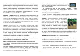 9
turno. Para você, Testes de Morte têm resultados diferentes: 1) Muito Fraco: você
ainda recupera 1 PV por turno normalmente. 2-3) Inconsciente: você recupera 1
PV e retorna à consciência em 10 rodadas ou imediatamente com um teste de
Medicina +2. 4-5) Quase Morto: você recupera 1 PV em 8 horas. 6) Morto: você
retorna da morte em alguns dias, semanas ou meses, como se fosse um Imortal.
Você não recebe Pontos de Experiência em uma aventura durante a qual tenha
“morrido”. Regeneração não afeta Pontos de Chakra.
Resistência à Chakra (1 ponto) Esta vantagem torna você muito resistente aos
efeitos de qualquer jutsu, exceto dano. Sempre que uma jutsu exige um teste de
Resistência para ignorar seu efeito você recebe +2 nesse teste. Um resultado 6
ainda será sempre uma falha. Curas e outros jutsus benéficos ainda funcionam de
forma normal com você. Tem efeito contra dano, se esse dano possa ser evitado
ou reduzido com um teste de Resistência.
Riqueza (2 pontos) Dinheiro não é problema para você: pode pagar viagens,
contratar equipes e comprar qualquer equipamento normal, não-mágico. Você
pode, a qualquer momento, gastar 1 Ponto de Chakra para invocar sua Riqueza. A
forma exata como seu dinheiro vai ajudar depende do mestre, desde uma chance
para subornar um inimigo, até contratar mercenários que surgem em um piscar
de olhos. Contudo, em alguns momentos ou situações, nem todo o dinheiro do
mundo vai ajudar. Riqueza nunca pode ser usada para comprar nada que
represente uma vantagem, ou livrar-se de uma desvantagem.
Sentidos Especiais (1-2 pontos) Por 1 ponto você pode escolher, na lista abaixo,
três Sentidos Especiais. Por 2 pontos, você pode ter todos:
• Audição Aguçada: você pode ouvir sons muito baixos ou muito distantes.
• Faro Aguçado: você tem sensores químicos capazes de farejar tão bem quanto
um perdigueiro.
• Infravisão: você pode ver o calor das coisas. Pode encontrar facilmente criaturas
de sangue quente (seres humanos e muitos animais). Você também pode
enxergar no escuro, mas apenas quando não há fontes de calor intenso por perto
(chamas, grandes motores, disparos de armas de fogo...).
• Radar: você pode ver na escuridão total e também perceber
tudo à sua volta, formas e objetos (mas não cores), mesmo de
costas ou olhos vendados.
• Ver o Invisível: você pode ver coisas invisíveis. A vantagem e a magia
Invisibilidade são inúteis contra você. Atenção: Radar, Infravisão e outros
Sentidos Especiais não servem para ver coisas invisíveis.
• Visão Aguçada: você enxerga mais longe.
• Visão de Raio X: você pode ver através de portas e paredes, exceto aquelas
feitas de chumbo, ou outros materiais muito densos ou mágicos.
Separação (2 pontos) Em situações de combate você pode gastar PCs e invocar
cópias exatas de si mesmo. Essas cópias compartilham
todas as suas características, vantagens e desvantagens.
Criar uma cópia gasta 4 PCs. Suas cópias sofrem
penalidade de –1 em suas características. O número
máximo de cópias que você pode criar é igual à sua
Resistência. Uma cópia tem a mesma quantidade de PVs e
PCs que você tem no momento (depois de gastar PCs para
criar as suas cópias). Em aparência, as cópias são exatamente iguais ao original:
não há como saber quem é quem. São clones mais poderosos que os clones de
sombra (Bushin no Jutsu), criados com manipulação de um elemento ou material.
Telepatia (1 ponto) Esta vantagem tem as seguintes utilizações:
• Ler pensamentos. Você recebe H+2 em perícias para obter informações de
outra pessoa (Interrogatório, Intimidação, Lábia).
• Analisar poder de combate. Você descobre todas as características, vantagens e
desvantagens de uma criatura.
• Revelar tesouro. Você descobre se uma criatura carrega itens valiosos.
• Prever movimentos. Você adivinha os próximos passos do adversário,
recebendo +1 em sua iniciativa e esquivas contra ele até o fim do combate.
 