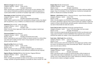 23
Nikutai no Yuugou (Fusão de Corpo)
Categoria: Ninjutsu – rank B Custo: 25 PCs
Alcance: Curto Duração: Instantâneo
Efeito: Permite que o usuário funda seu corpo ao de um outro indivíduo. Pode
criar e destruir livremente as proteínas que prendem o tecido do oponente. O
usuário pode também se estender em qualquer lugar sobre o corpo da pessoa.
Shoushagan no Jutsu (Habilidade da Personalidade)
Categoria: Ninjutsu – rank B Custo: 0 PCs
Alcance: Curto Duração: Permanente até cacelado.
Efeito: Rouba a aparência de um alvo, semelhante ao Henge no Jutsu, mas adquiri
além da aparência, a voz, os hábitos e os atributos do alvo e o deixa deformado.
Amaterasu (Deus do Sol) – requer Sharingan
Categoria: Ninjutsu – rank A Custo: 60 PCs
Alcance: Curto Duração: 7 dias
Efeito: Cria uma chama negra que é capaz de queimar qualquer material que
entre em contato.
Chuusuusei Biribiri (Corpo Elétrico)
Categoria: Ninjutsu – rank A Custo: 60 PCs
Alcance: Toque Duração: Permanente até curado
Efeito: Pulsos elétricos que causam conflito no sistema nervoso. Se a vítima falhar
num teste de R-2 então ao tentar mover o braço esquerdo ira mover a perna
direita e assim por diante.
Ikazuchi no Kiba (Dentes do Trovão)
Categoria: Ninjutsu – rank A Custo: 15 PCs
Alcance: Curto Duração: Instantâneo
Efeito: Um enorme trovão cai das nuvens que ficam negras, em direção ao
inimigo. FA = 6d em área (todos os que estiverem à distância de luta corporal).
Kagerou Ninpou, Uta-kata (Minhas Artes Secretas: Vingança Efêmera)
Categoria: Ninjutsu – rank A Custo: 30 PCs
Alcance: Longo Duração: Instantâneo
Efeito: Uma grande quantidade de chakra sai do usuário e vai em direção do
inimigo, causando uma grande explosão, se acertado em cheio é mortal. FA = 10d
Kongou Nyoi (Bastão de Diamante)
Categoria: Ninjutsu – rank A Custo: 50 PCs
Alcance: Curto Duração: Instantâneo
Efeito: Transforma o seu animal ou invocação em um bastão usado para defesa e
ataque. Força +5 e Armadura +5 até o final da luta. O animal ou invocação não
pode ser utilizado até se desfazer do bastão.
Mokuton · Jukai Koutan (Madeira · Gênesis da Floresta) – requer Elemento Madeira
Categoria: Ninjutsu – rank A Custo: 0 PCs
Alcance: Longo Duração: Instantâneo
Efeito: Uma que ligabera uma floresta densa, e envolve o oponente com galhos
de arvores, apertando-o cada vez mais (1 ponto de dano por rodada). O chakra do
usuário é a força e vida da floresta, portanto quando o oponente ataca a floresta
seu dano é descontado do chakra do usuário.
Furou Fushi no Jutsu (Habilidade Imortal de Juventude Eterna)
Categoria: Ninjutsu – rank S Custo: 72 PCs (do antigo e do novo corpo)
Alcance: Curto Duração: Permanente
Efeito: Uma técnica especial que permite que você transfira sua alma para outro
corpo, assim tornando-se imortal. Habilidades físicas especiais que o corpo do
anfitrião tiver podem ser usadas. O novo corpo possuído morre em 10 anos.
Fuuin Jutsu · Shiki Fuujin (Deus da Morte)
Categoria: Ninjutsu – rank S Custo: 75 PCs
Alcance: Curto Duração: Permanente
Efeito: A técnica puxa a alma de um oponente. Este ataque que sacrifica a alma
do usuário e do oponente que serão consumidas pela "Morte" e não irão nem
para o céu nem para o inferno.
Shisha Kugutsu (Manipulação dos Mortos)
Categoria: Ninjutsu – rank S Custo: 70 PCs
Alcance: Curto Duração: Sustentável
Efeito: Uma técnica onde se trazem os mortos de volta a vida em apenas um
corpo deformado, todas as habilidades dos usuários mortos são reunidas no
mesmo, com o único objetivo de lutar e matar. Seleciona os melhores atributos
de cada morto e todas as vantagens e perícias.
 
