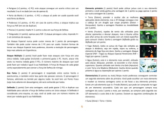 5
• Perigoso (+2 pontos, +2 PC): este ataque consegue um acerto crítico com um
resultado 5 ou 6 no dado (em vez de apenas 6).
• Perto da Morte (–2 pontos, –1 PC): o ataque só pode ser usado quando você
está Perto da Morte.
• Poderoso (+2 pontos, +2 PC): em caso de acerto crítico, o ataque triplica sua
Força ou PdF (em vez de duplicar).
• Preciso (+1 ponto): impõe H–1 contra o alvo em sua Força de Defesa.
• Teleguiado (+1 ponto): apenas para PdF. O ataque persegue o alvo, impondo H–
1 em tentativas de esquiva.
Um Ataque Especial nunca pode custar menos de 1 ponto de personagem.
Também não pode custar menos de 1 PC para ser usado. Existem formas de
tornar seu Ataque Especial mais poderoso, durante a evolução do personagem.
Veja mais adiante em Experiência.
Ataque Múltiplo (1 ponto) Você pode fazer mais ataques com Força em uma
única rodada. Cada golpe (incluindo o primeiro) gasta 1 PC. Assim, atacar três
vezes na mesma rodada gasta 3 PCs. O número máximo de ataques que você
pode fazer por rodada é igual à sua Habilidade. A Força de Ataque de cada golpe
conta separadamente para vencer a Força de Defesa do inimigo.
Boa Fama (1 ponto) O personagem é respeitado entre outros heróis e
aventureiros, e também entre boa parte das pessoas comuns. O personagem é
famoso, admirado ou temido por alguma razão. Se você tem um Ponto Fraco
(veja mais adiante em desvantgens), ele será conhecido por todos.
Deflexão (1 ponto) Com esta vantagem, você pode gastar 2 PCs e duplicar sua
Habilidade para calcular a Força de Defesa contra um único ataque. A Deflexão é
considerada uma esquiva, ou seja, você só pode usar um número máximo de
vezes por rodada igual à sua Habilidade.
Elemento primário (1 ponto) Você pode utilizar jutsus com o seu elemento
primário e você ainda ganha uma vantagem de 1 ponto ou paga apenas 1 ponto
por outra vantagem de 2 pontos.
• Terra (Doton), prender e ocultar são as melhores
aplicações deste elemento, mas o 3º Hokage consegue criar
a cabeça de um dragão que cospe projeteis (Doton –
Doryuudan). Ganha a vantagem Paralisia ou Invisibilidade
por 1 ponto.
• Vento (Fuuton), rajadas de vento são utilizadas para
afastar oponentes e desviar ataques, mas o Asuma utiliza
para afiar armas de corte forjadas com um metal específico
para consuzir chakra. Ganha a vantagem Deflexão grátis ou
Reflexão por um ponto.
• Fogo (Katon), todos os jutsus do Fogo são voltados ao
ataque à distância, seja em rajada, sopro ou esferas, o
elemento do fogo foca em dano. Ganha a vantagem Ataque
Especial (PdF – Fogo) ou Ataque Especial Penetrante (PdF –
Fogo) por apenas 1 ponto.
• Água (Suiton), este é o elemento mais versátil, utilizado
para atacar, bloquear, prender, se esconder e criar clones
superiores. Quanto utilizado com Vento cria Gelo (Hyouton)
e com Terra cria Madeira (Mokuton). Ganha Arena quando
próximo à água ou Separação por apenas 1 ponto.
Elementarista (4 pontos ou mais) Ninjas muito poderosos conseguem controlar
um segundo elemento além do primário. Você pode escolher um novo elemento
e receber as mesmas vantagens como se ele fosse o seu elemento primário.
Existe um sub-elemento que é o Trovão (Raiton), que pode ser comprado no lugar
de um elemento secundário. Cada vez que um personagem compra essa
vantagem ela custa 1 ponto a mais, por exemplo, ao comprar pela segunda vez
(3º elemento) o custo dela é de 5 pontos. Existem as seguintes combinações de
elementos:
• Suna (Areia) = Terra + Vento
 