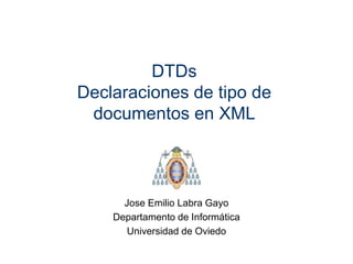 DTDs 
Declaraciones de tipo de 
documentos en XML 
Jose Emilio Labra Gayo 
Departamento de Informática 
Universidad de Oviedo 
 