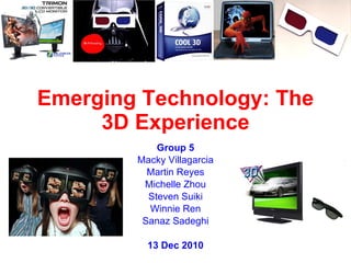 Emerging Technology: The 3D Experience Group 5 Macky Villagarcia Martin Reyes Michelle Zhou Steven Suiki Winnie Ren Sanaz Sadeghi 13 Dec 2010 