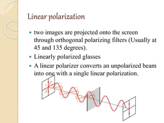 Linear polarization
 two images are projected onto the screen
through orthogonal polarizing filters (Usually at
45 and 135 degrees).
 Linearly polarized glasses
 A linear polarizer converts an unpolarized beam
into one with a single linear polarization.
 