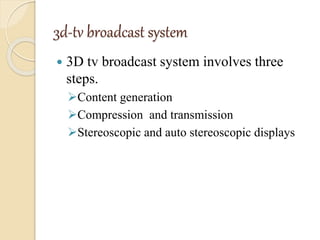 3d-tv broadcast system
 3D tv broadcast system involves three
steps.
Content generation
Compression and transmission
Stereoscopic and auto stereoscopic displays
 