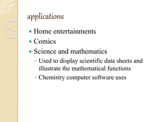 applications
 Home entertainments
 Comics
 Science and mathematics
◦ Used to display scientific data sheets and
illustrate the mathematical functions
◦ Chemistry computer software uses
 