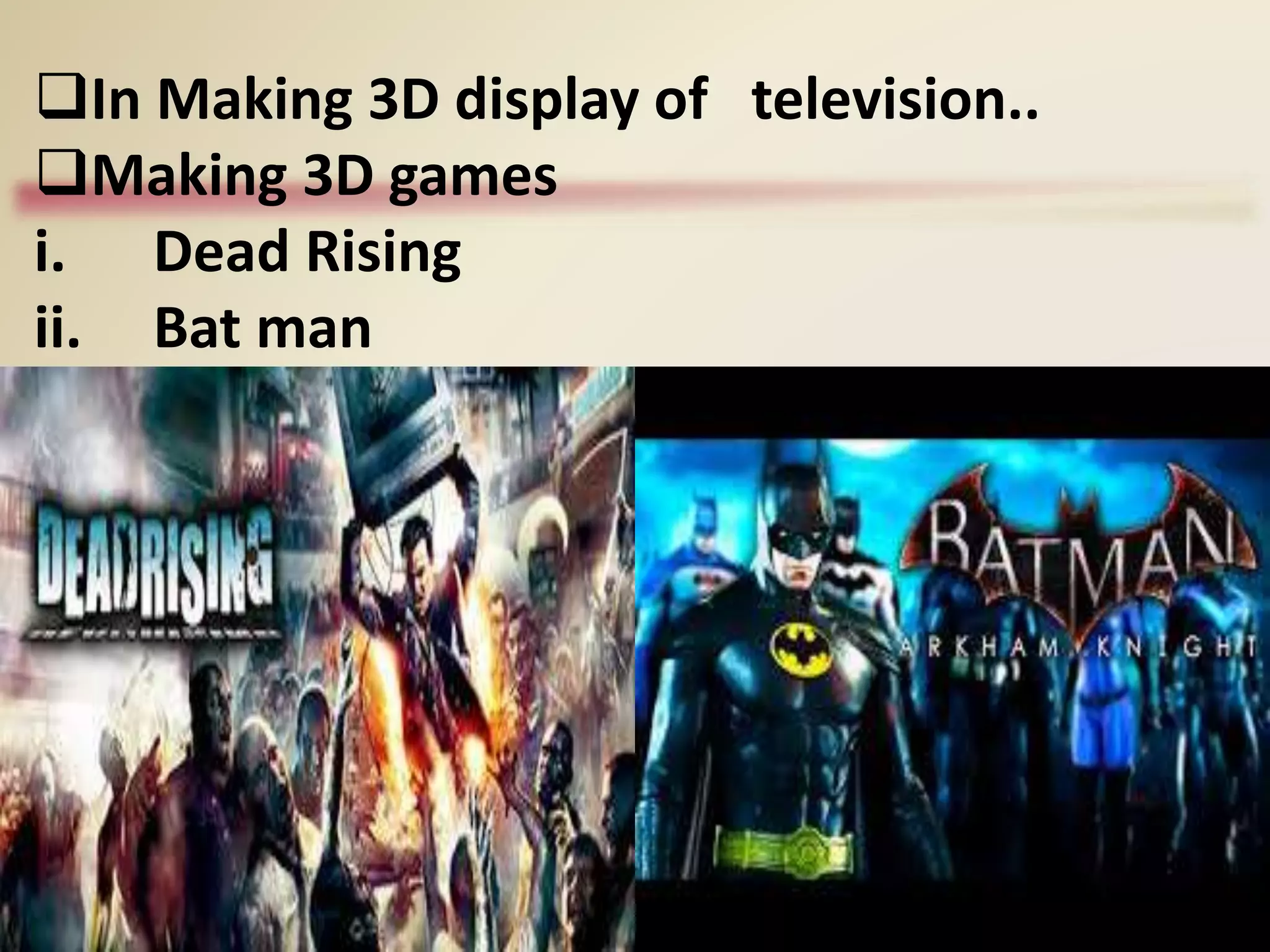 In Making 3D display of television..
Making 3D games
i. Dead Rising
ii. Bat man
 