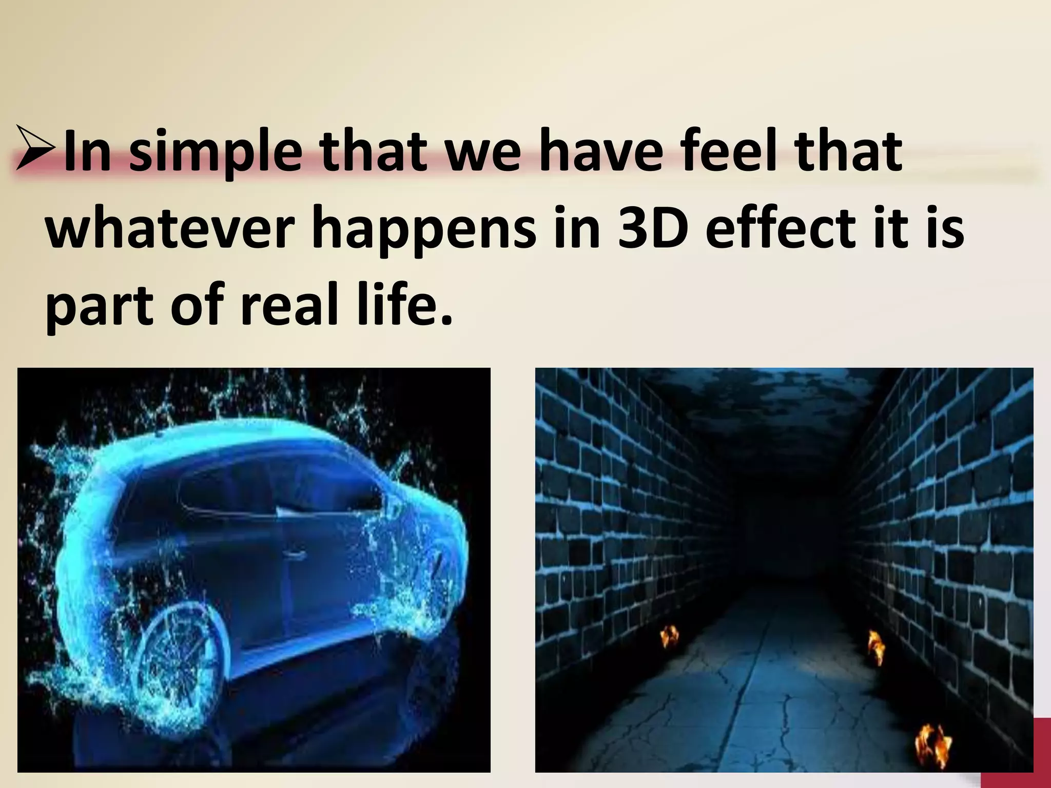 In simple that we have feel that
whatever happens in 3D effect it is
part of real life.
 