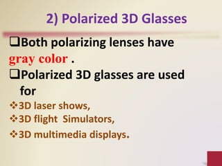 Both polarizing lenses have
gray color .
Polarized 3D glasses are used
for
3D laser shows,
3D flight Simulators,
3D multimedia displays.
2) Polarized 3D Glasses
 