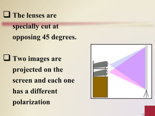  The lenses are
specially cut at
opposing 45 degrees.
 Two images are
projected on the
screen and each one
has a different
polarization
 