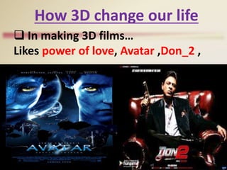 How 3D change our life
 In making 3D films…
Likes power of love, Avatar ,Don_2 ,
 