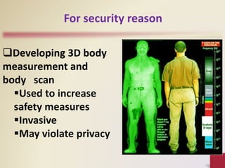 Developing 3D body
measurement and
body scan
Used to increase
safety measures
Invasive
May violate privacy
For security reason
 