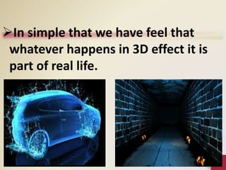 In simple that we have feel that
whatever happens in 3D effect it is
part of real life.
 