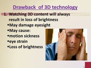 1. Watching 3D content will always
result in loss of brightness
May damage eyesight
May cause:
motion sickness
eye strain
Loss of brightness
Drawback of 3D technology
 