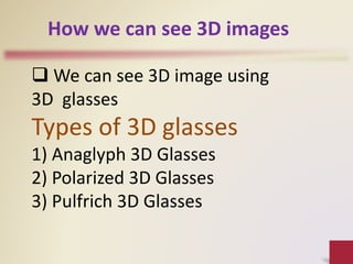 How we can see 3D images
 We can see 3D image using
3D glasses
Types of 3D glasses
1) Anaglyph 3D Glasses
2) Polarized 3D Glasses
3) Pulfrich 3D Glasses
 