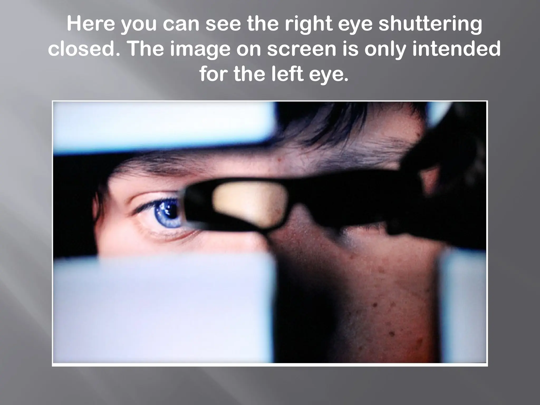 Here you can see the right eye shuttering
closed. The image on screen is only intended
for the left eye.
 
