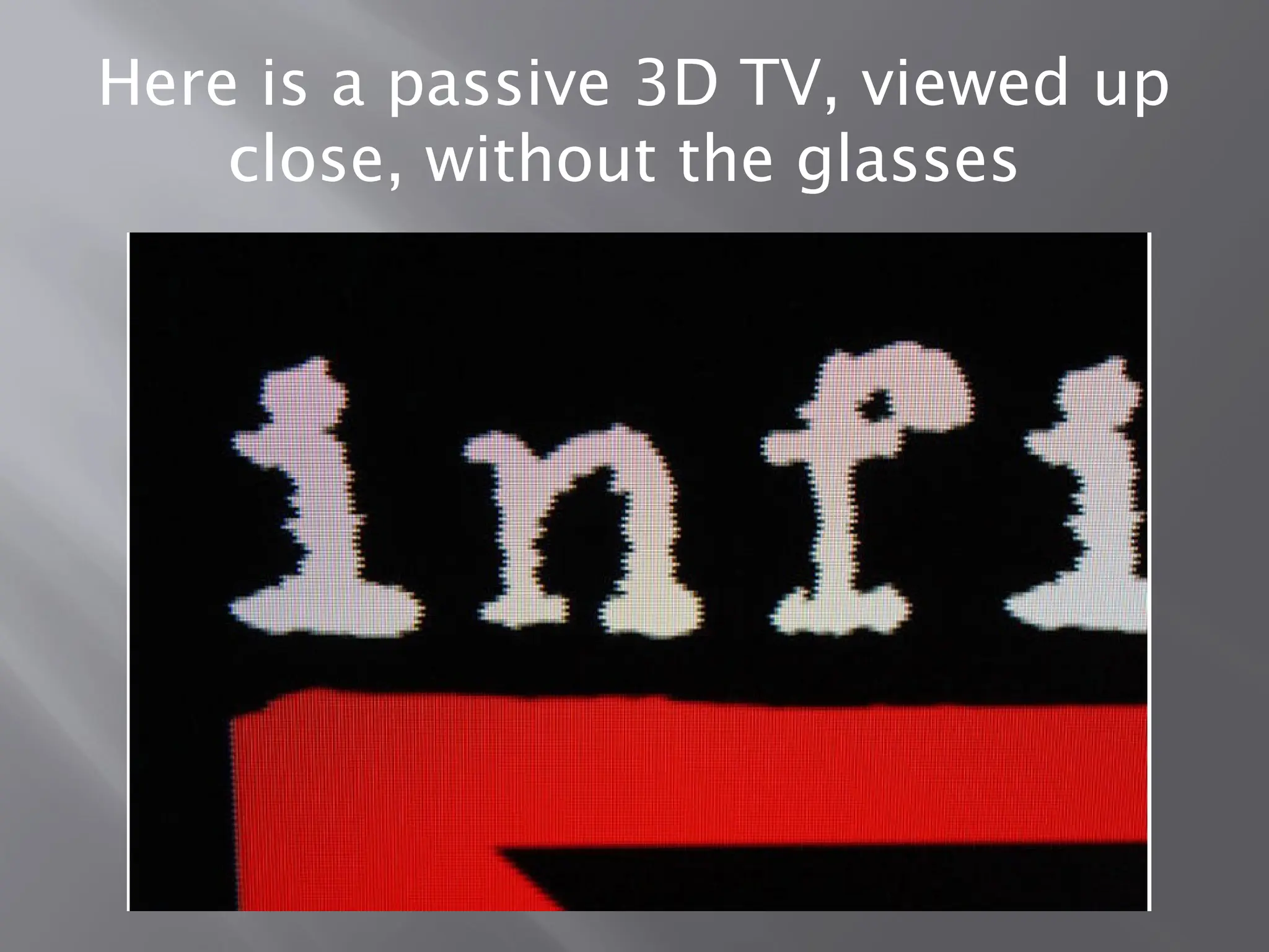 Here is a passive 3D TV, viewed up
close, without the glasses
 