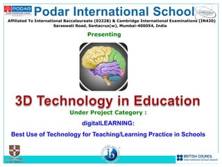 Affiliated To International Baccalaureate (02228) & Cambridge International Examinations (IN420)
                       Saraswati Road, Santacruz(w), Mumbai-400054, India

                                    Presenting




                            Under Project Category :
                                  digitalLEARNING:
 Best Use of Technology for Teaching/Learning Practice in Schools
 