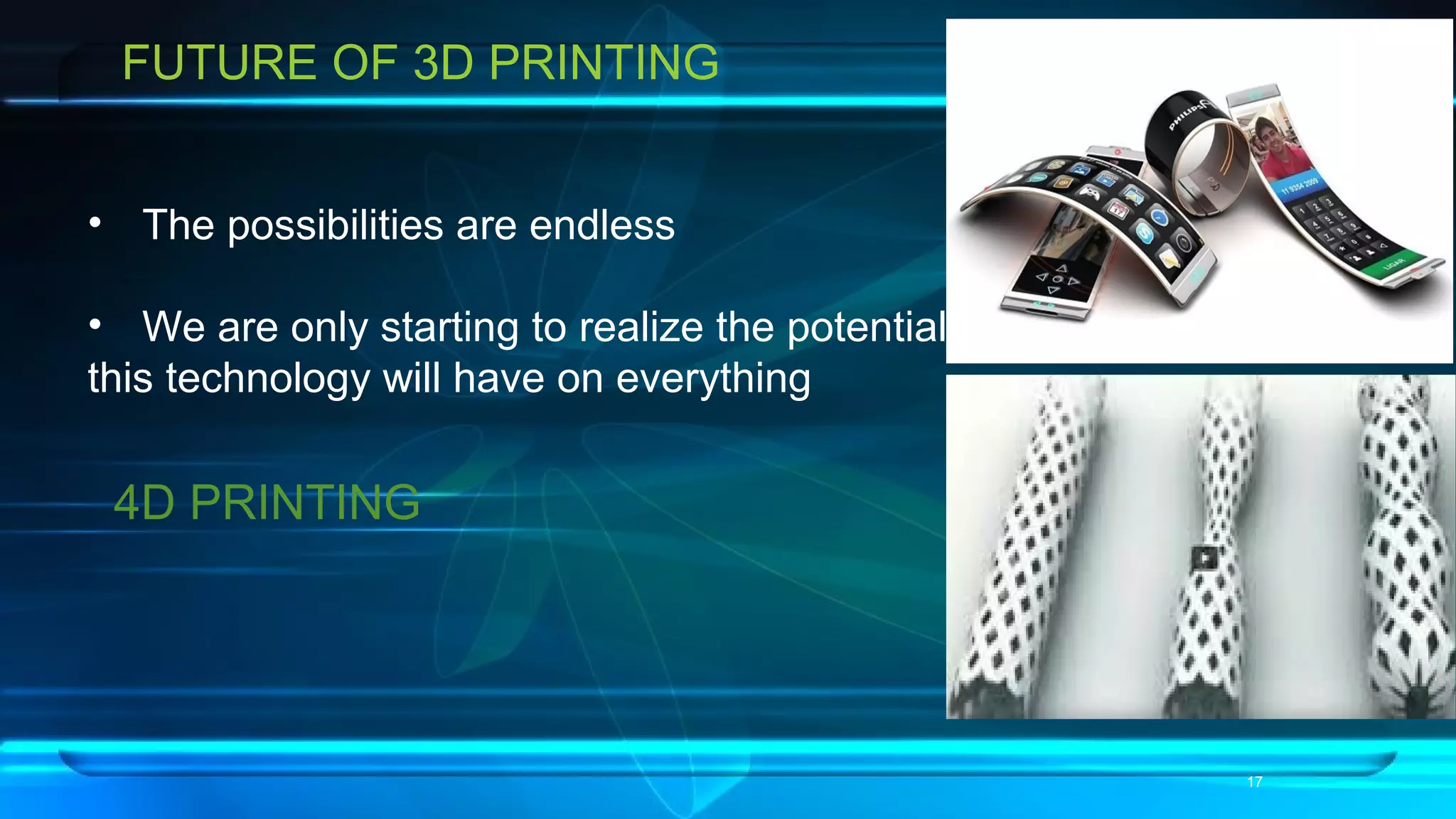 FUTURE OF 3D PRINTING
• The possibilities are endless
• We are only starting to realize the potential
this technology will have on everything
17
4D PRINTING
 