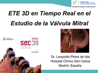 ETE 3D en Tiempo Real en el Estudio de la Válvula Mitral Dr. Leopoldo Pérez de Isla Hospital Clínico San Carlos Madrid. España. 