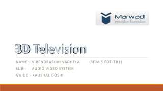 3D Television
NAME:- VIRENDRASINH VAGHELA (SEM-5 FOT-TB1)
SUB:- AUDIO VIDEO SYSTEM
GUIDE:- KAUSHAL DOSHI
3D Television
 