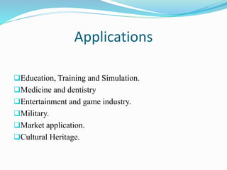 Applications
Education, Training and Simulation.
Medicine and dentistry
Entertainment and game industry.
Military.
Market application.
Cultural Heritage.
 