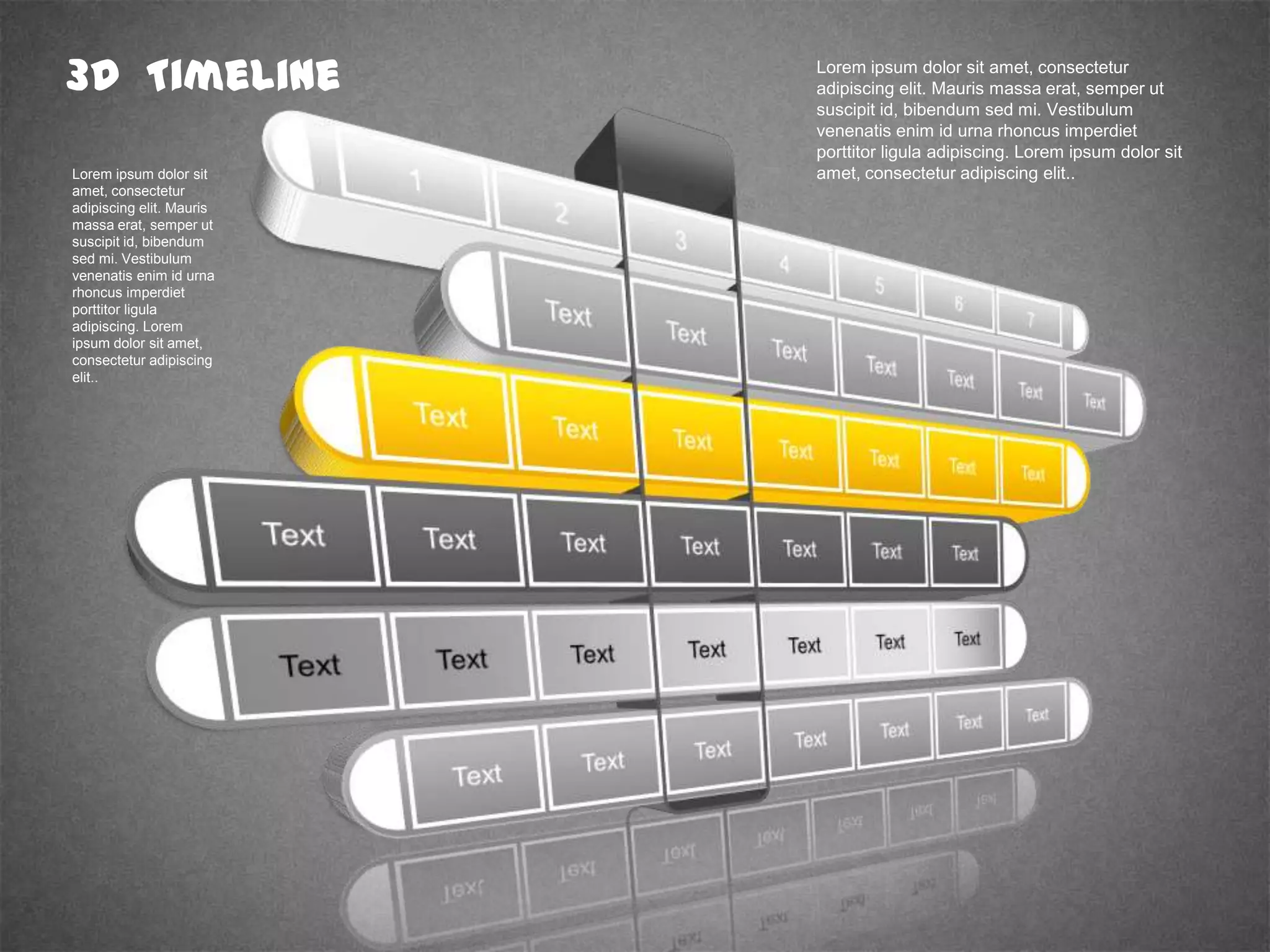 3D Timeline Lorem ipsum dolor sit amet, consectetur
adipiscing elit. Mauris massa erat, semper ut
suscipit id, bibendum sed mi. Vestibulum
venenatis enim id urna rhoncus imperdiet
porttitor ligula adipiscing. Lorem ipsum dolor sit
amet, consectetur adipiscing elit..Lorem ipsum dolor sit
amet, consectetur
adipiscing elit. Mauris
massa erat, semper ut
suscipit id, bibendum
sed mi. Vestibulum
venenatis enim id urna
rhoncus imperdiet
porttitor ligula
adipiscing. Lorem
ipsum dolor sit amet,
consectetur adipiscing
elit..
 