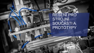 9
ŘEŠENÍ PRO
STROJNÍ
SOUČÁSTI A
PROTOTYPY
 