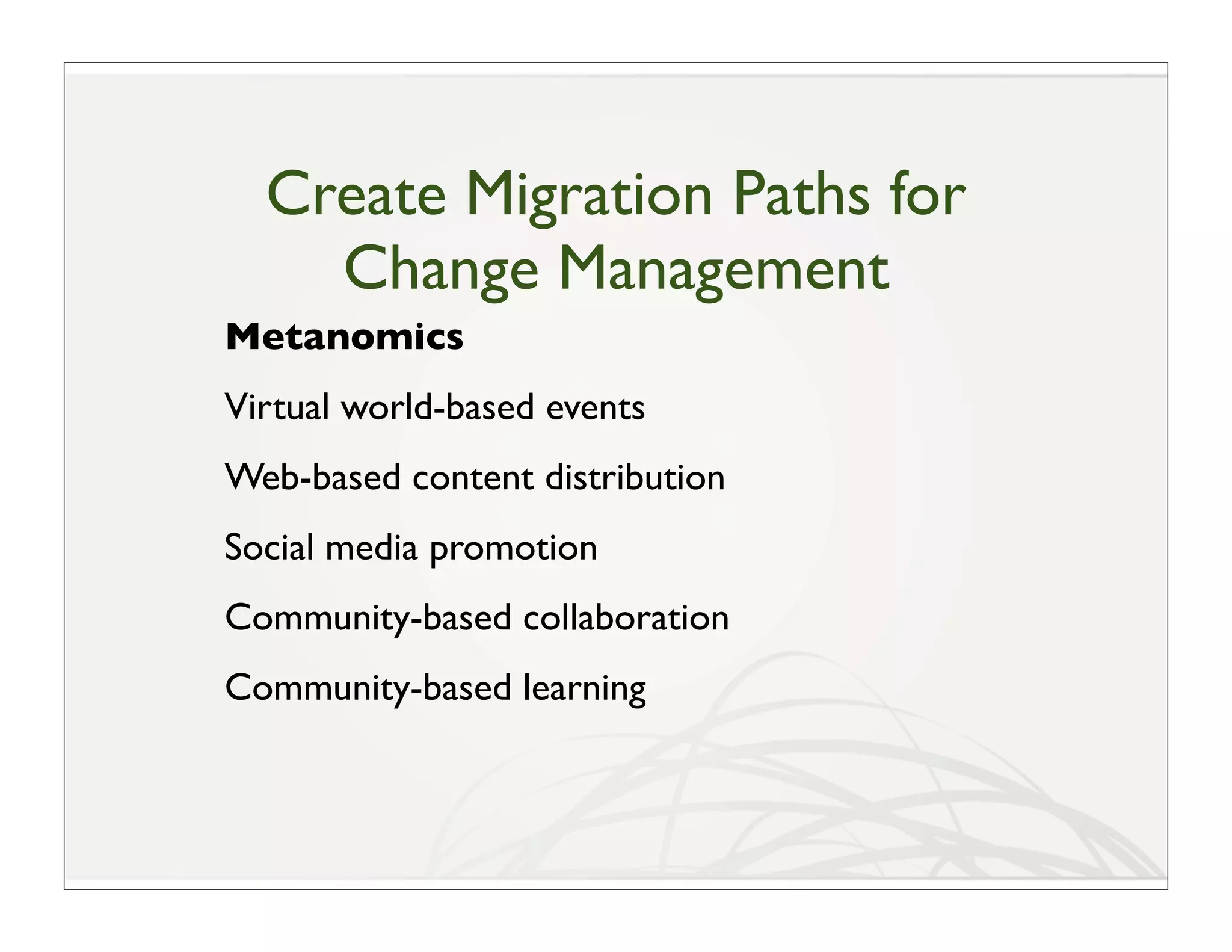 Create Migration Paths for
    Change Management
Metanomics
Virtual world-based events
Web-based content distribution
Social media promotion
Community-based collaboration
Community-based learning
 