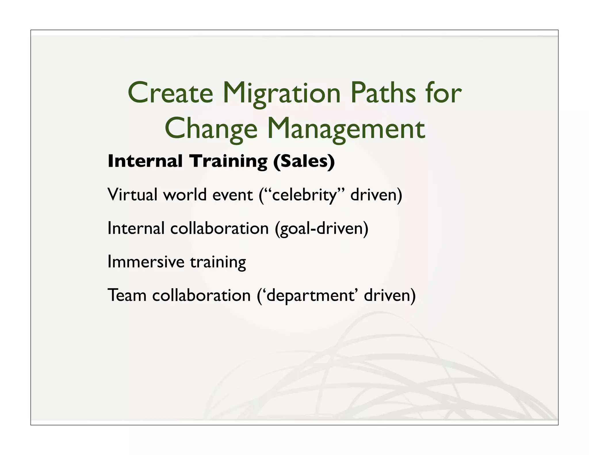 Create Migration Paths for
    Change Management
Internal Training (Sales)
Virtual world event (“celebrity” driven)
Internal collaboration (goal-driven)
Immersive training
Team collaboration (‘department’ driven)
 