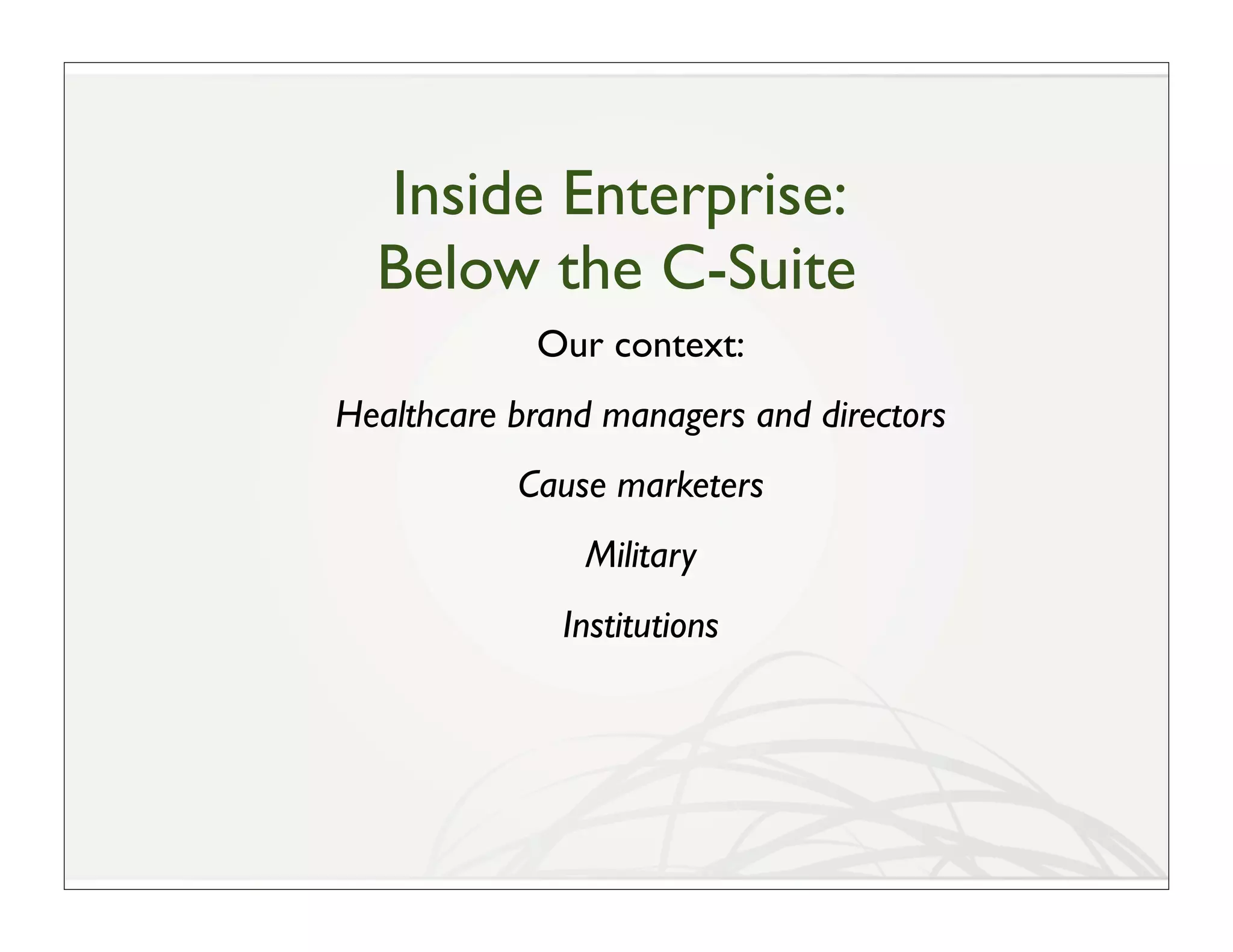 Inside Enterprise:
  Below the C-Suite
            Our context:
Healthcare brand managers and directors
           Cause marketers
               Military
              Institutions
 