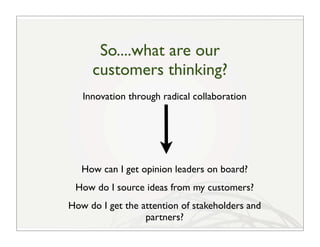 So....what are our
     customers thinking?
   Innovation through radical collaboration




   How can I get opinion leade...