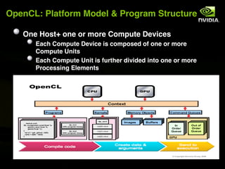 OpenCL: Platform Model & Program Structure

   One Host+ one or more Compute Devices
      Each Compute Device is composed of one or more
      Compute Units
      Each Compute Unit is further divided into one or more
      Processing Elements
 
