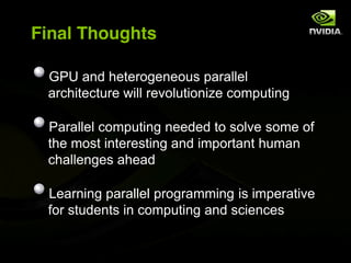 Final Thoughts

 GPU and heterogeneous parallel
 architecture will revolutionize computing

 Parallel computing needed to solve some of
 the most interesting and important human
 challenges ahead

 Learning parallel programming is imperative
 for students in computing and sciences
 
