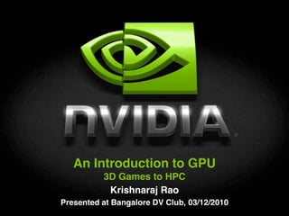 An Introduction to GPU
          3D Games to HPC
           Krishnaraj Rao
Presented at Bangalore DV Club, 03/12/2010
 