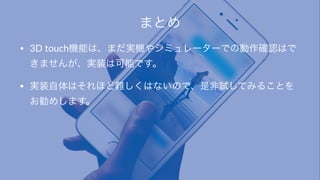 まとめ
• 3D$touch機能は、まだ実機やシミュレーターでの動作確認はで
きませんが、実装は可能です。
• 実装自体はそれほど難しくはないので、是非試してみることを
お勧めします。
 