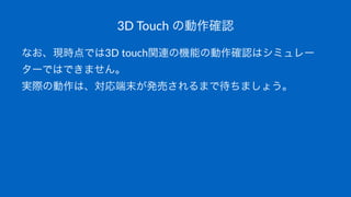 3D#Touch#の動作確認
なお、現時点では3D#touch関連の機能の動作確認はシミュレー
ターではできません。
実際の動作は、対応端末が発売されるまで待ちましょう。
 