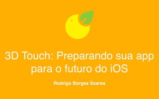 3D Touch: Preparando sua app
para o futuro do iOS
Rodrigo Borges Soares
 