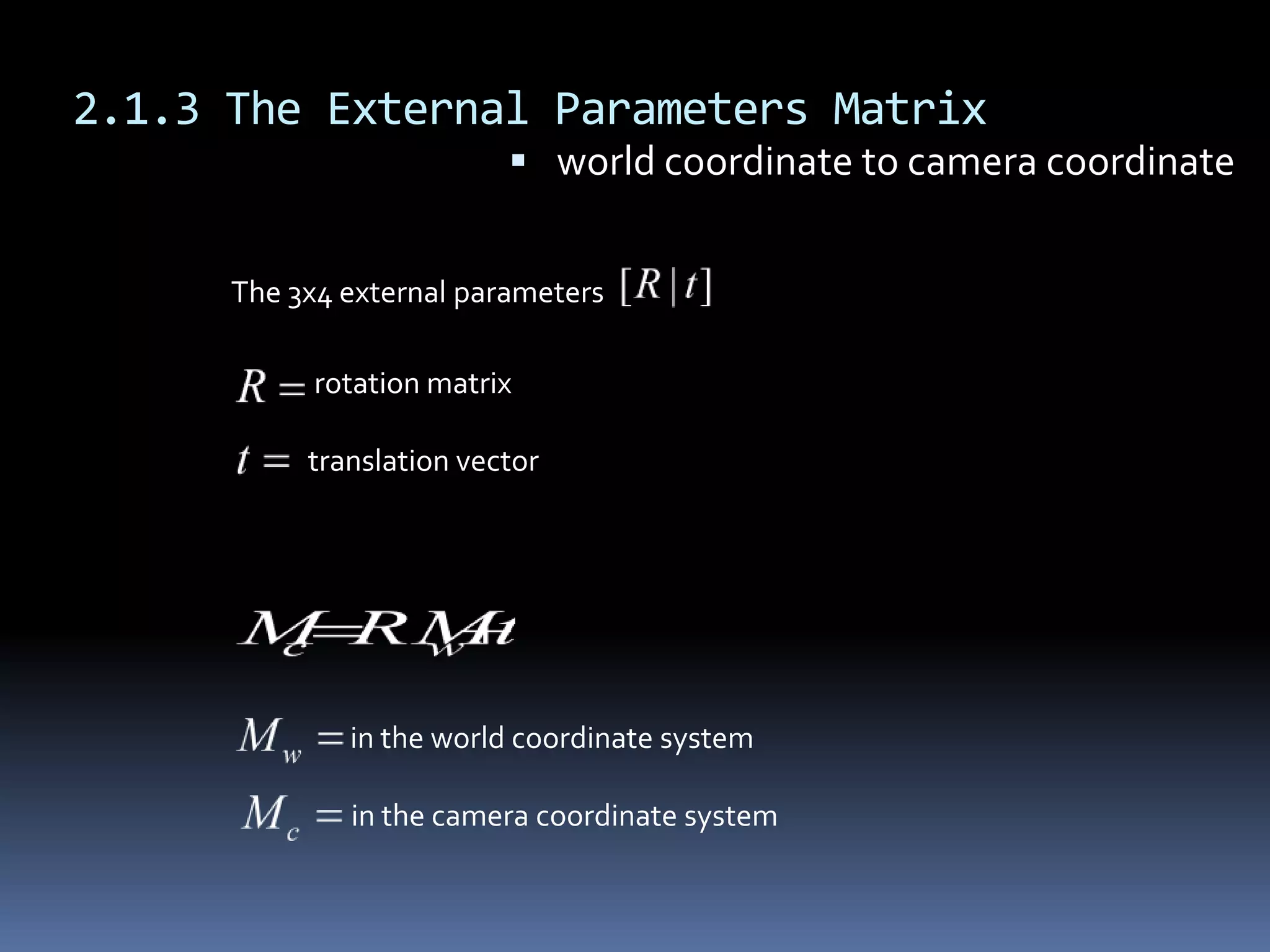 2.1.3 The External Parameters Matrixworld coordinate to camera coordinateThe 3x4 external parametersrotation matrixtranslation vectorin the world coordinate systemin the camera coordinate system