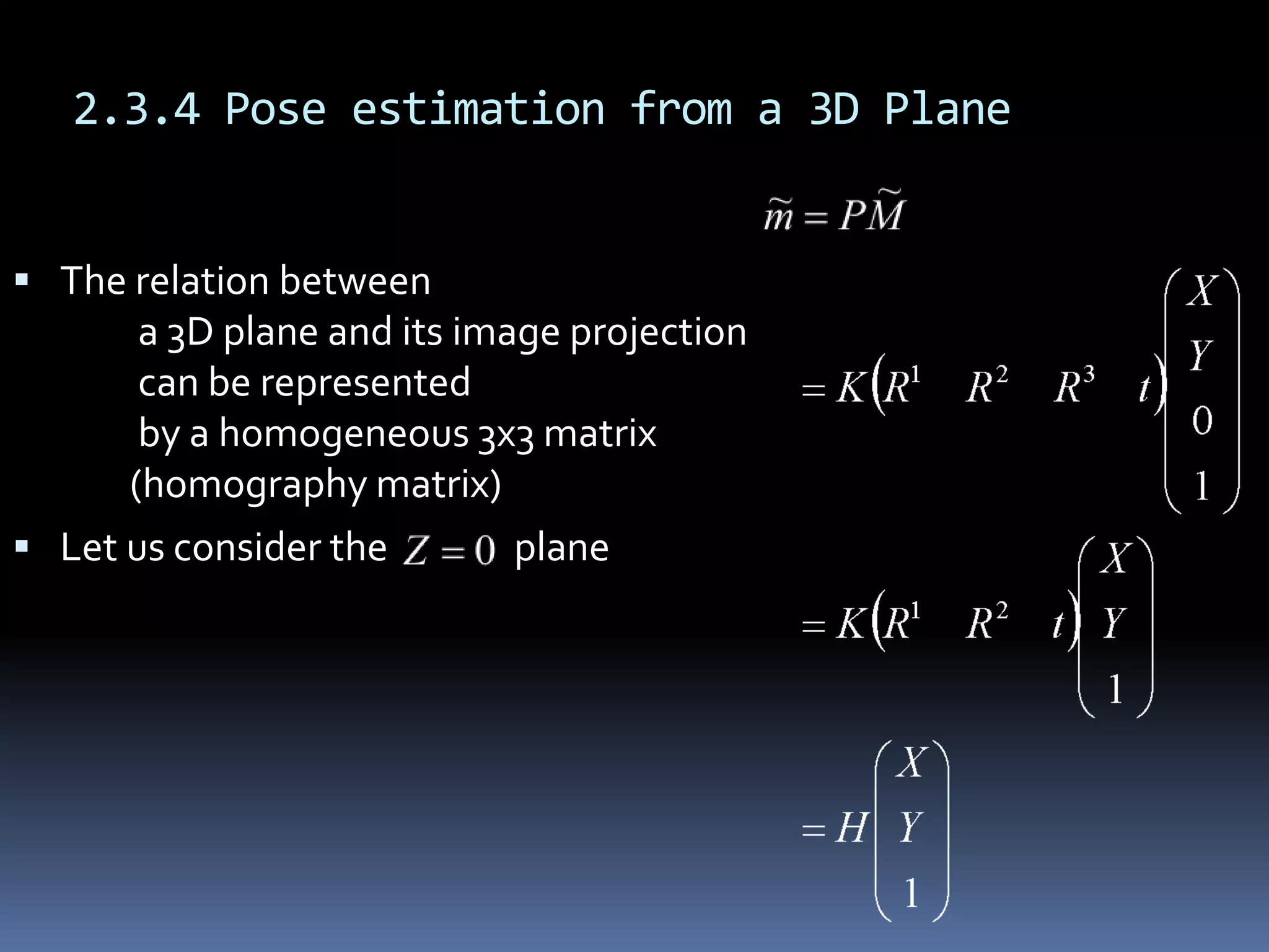 2.3.4 Pose estimation from a 3D PlaneThe matrix H can be estimated	from four correspondences	using a DLT algorithm                                          the translation vector last column        is given by the cross-productsince the columns of R must be orthonormal