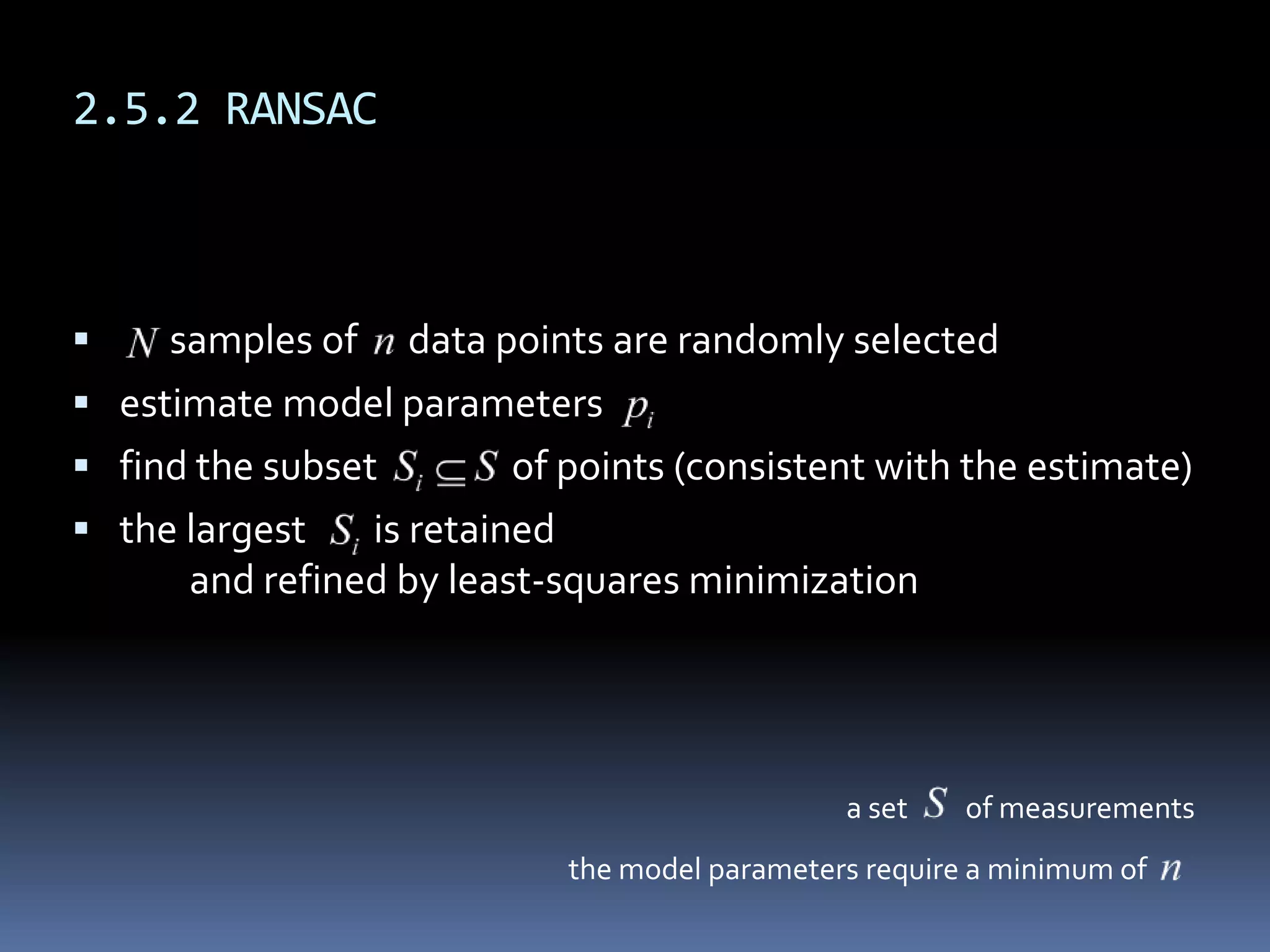 2.5.2 RANSAC      samples of      data pointsare randomly selectedestimate model parametersfind the subset                of points (consistent with the estimate)the largest        is retained	and refined by least-squares minimizationthe model parameters require a minimum ofa set         of measurements