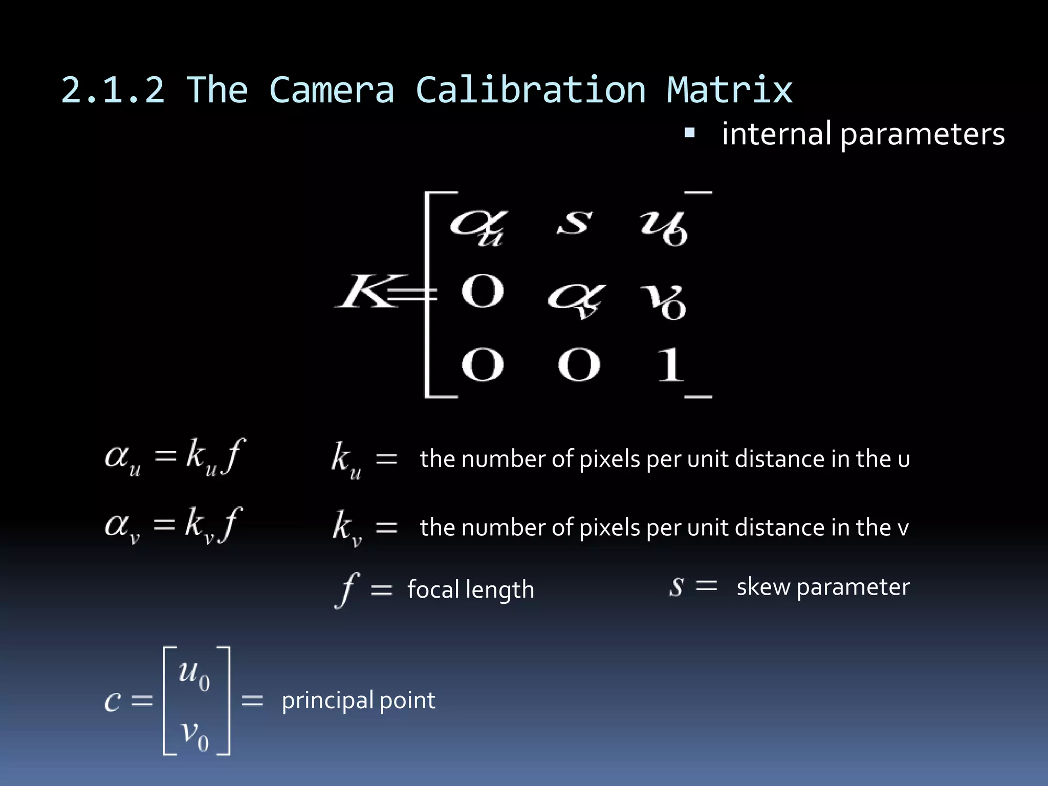 2.1.2 The Camera Calibration Matrixinternal parametersfocal lengthprincipal pointskew parameterthe number of pixels per unit distance in the uthe number of pixels per unit distance in the v